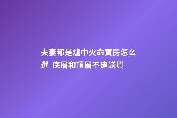 夫妻都是爐中火命買房怎么選  底層和頂層不建議買